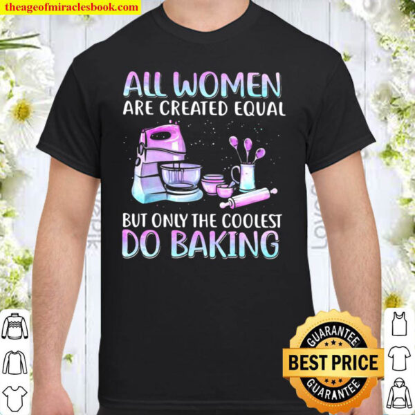 Baker All Women Are Created Equal But Only The Coolest Do Baking Shirt