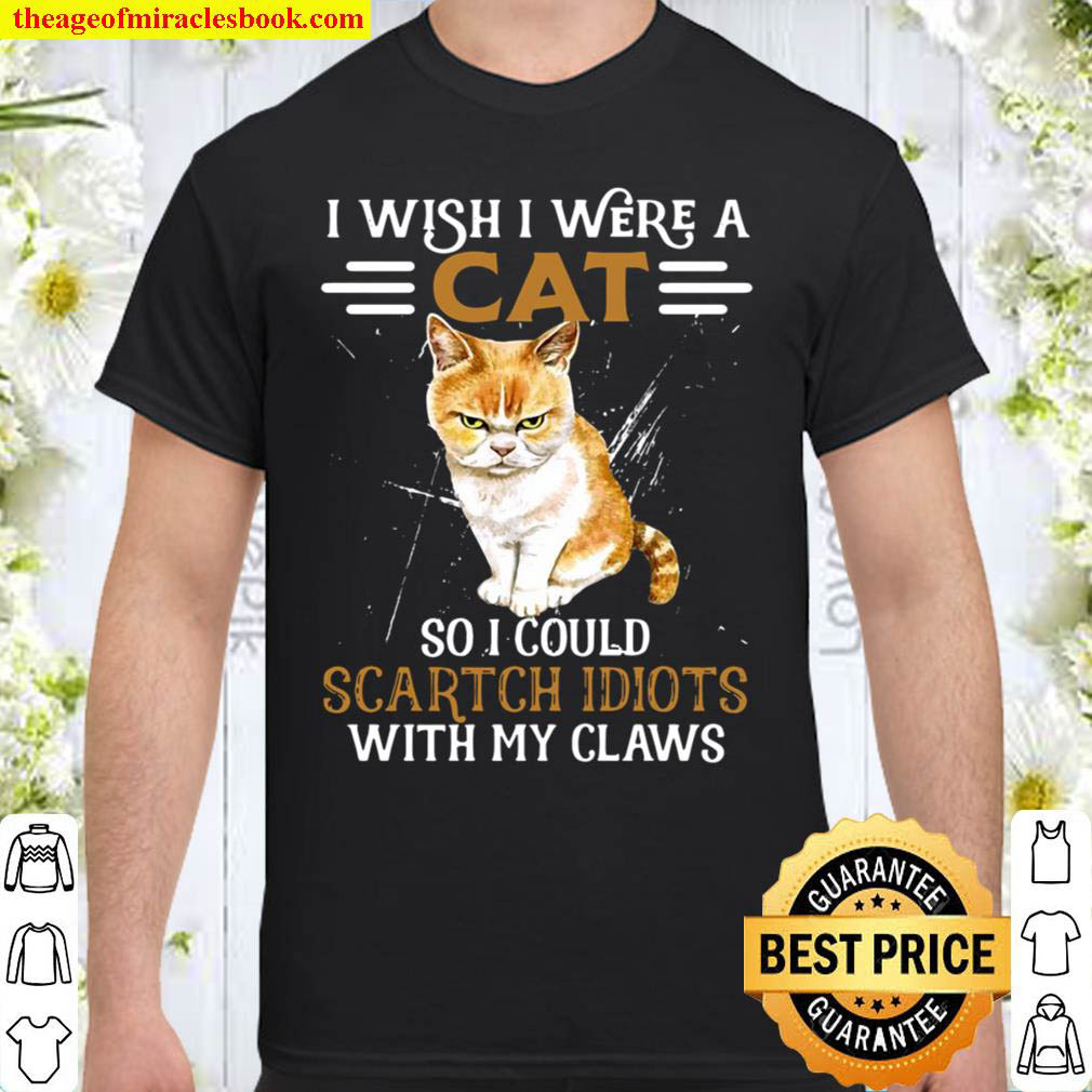 Cat I Wish I Were A Cat So I Could Scartch Idiots With My Claws Shirt