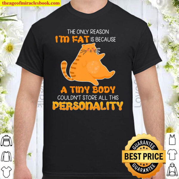 Cat the only reason i am fat is because a tiny body couldn t store all Shirt