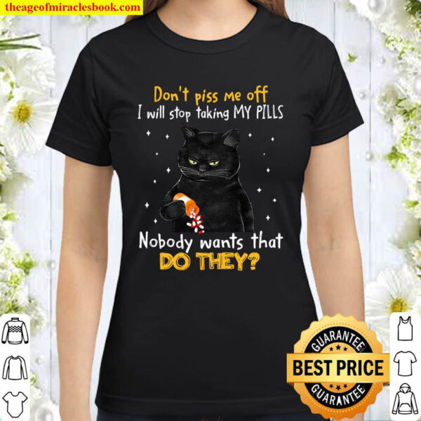 Dont piss me off i will stop taking my pills nobody wants that do the Classic Women T Shirt