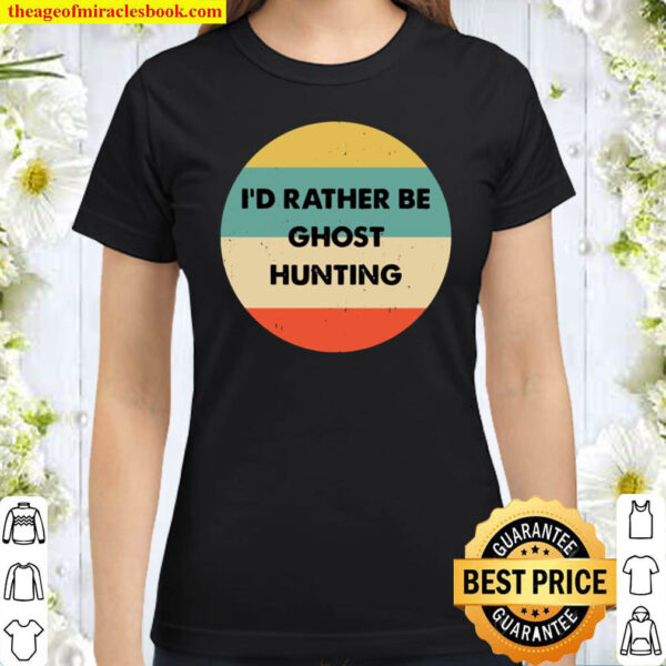 Ghost Hunter Shirt Id Rather Be Ghost Hunting Pullover Classic Women T Shirt