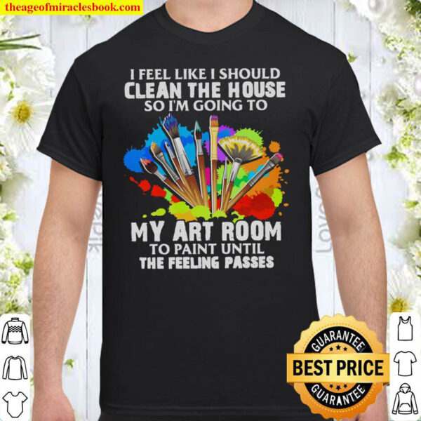 I Feel Like I Should Clean The House So I m Going To My Art Room Shirt