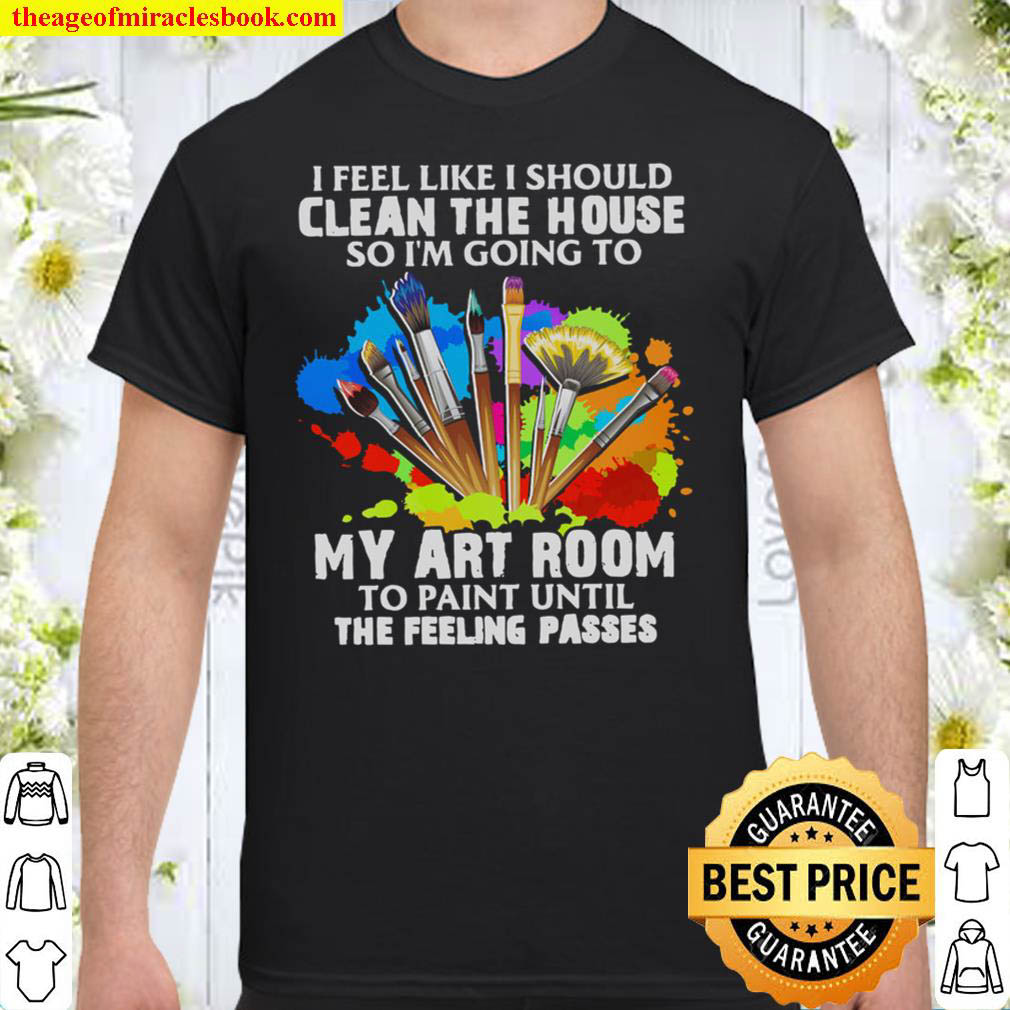 Buy Now – I Feel Like I Should Clean The House So I’m Going To My Art Room Shirt