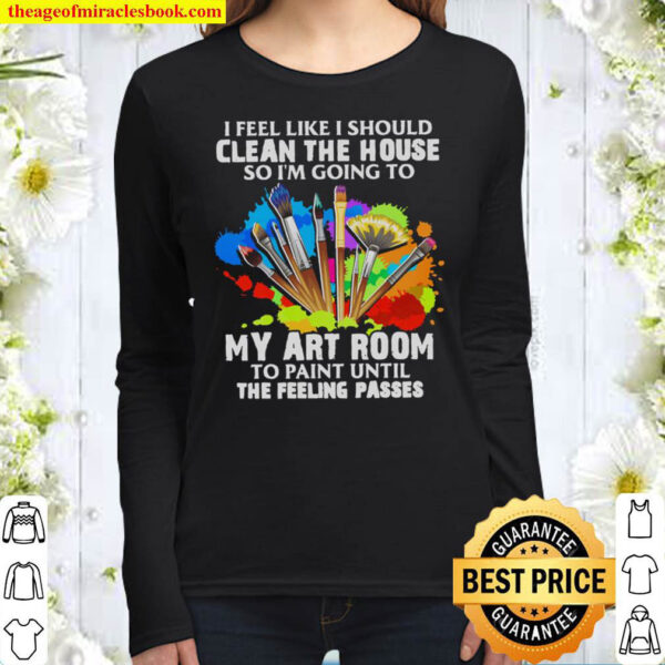 I Feel Like I Should Clean The House So I m Going To My Art Room Women Long Sleeved
