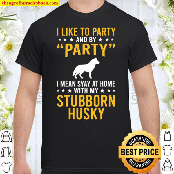I Like To Party By Party I Mean With My Stubborn Husky Shirt