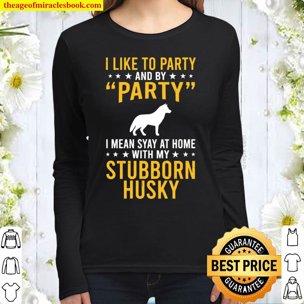 I Like To Party By Party I Mean With My Stubborn Husky Women Long Sleeved