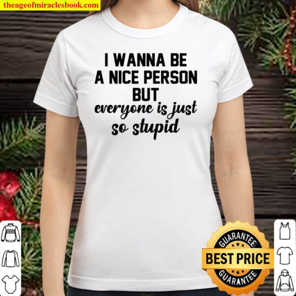 I Wanna Be A Nice Person But Everyone Is Just So Stupid Classic Women T Shirt