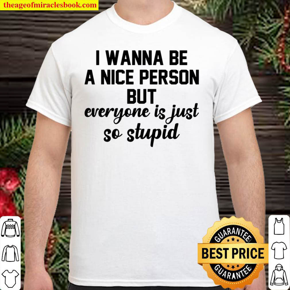 I Wanna Be A Nice Person But Everyone Is Just So Stupid Shirt