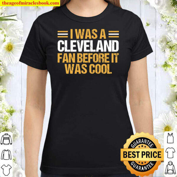 I Was A Cleveland Fan Before It Was Cool Classic Women T Shirt