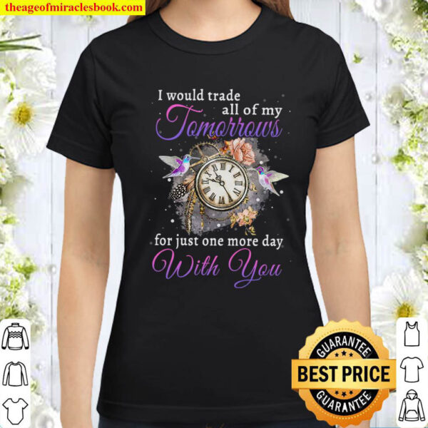 I would trade all of my tomorrows for just one more day Classic Women T Shirt