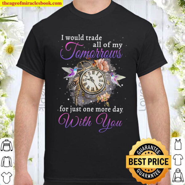 I would trade all of my tomorrows for just one more day Shirt