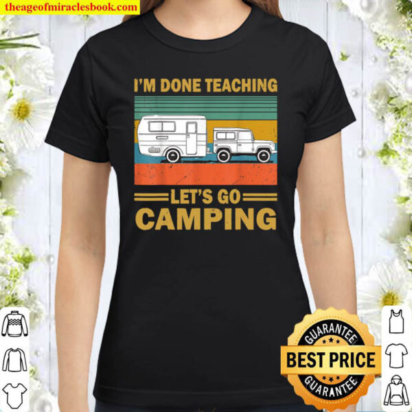I m Done Teaching Let s Go Camping Funny Teacher Gifts Classic Women T Shirt