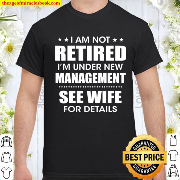 I m Not Retired I m Under New Management See Wife For Detail Shirt