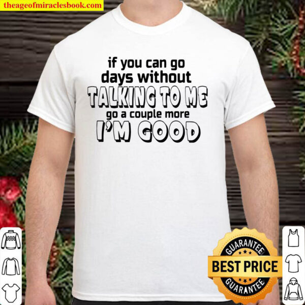 If You Can Go Days Without talking To Me Go A Couple More Im Good Shirt