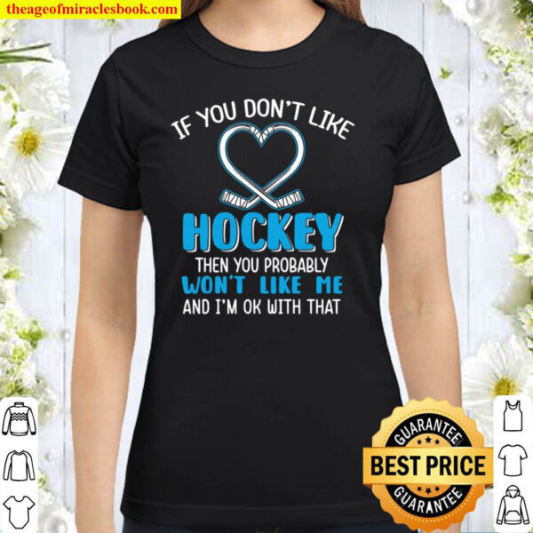 If You Don t Like Hockey Then You Probably Won t Like Me And I m Ok Wi Classic Women T Shirt