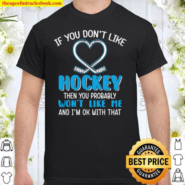 If You Don t Like Hockey Then You Probably Won t Like Me And I m Ok Wi Shirt