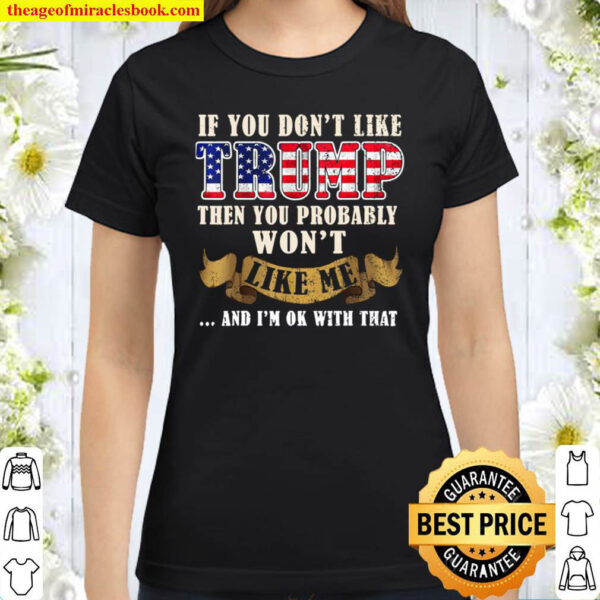 If You Don t Like Trump Then You Probably Won t Like Me Classic Women T Shirt