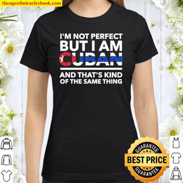 Im Not Perfect But I Am Cuban And Thats Kind Of The Same Thing Classic Women T Shirt