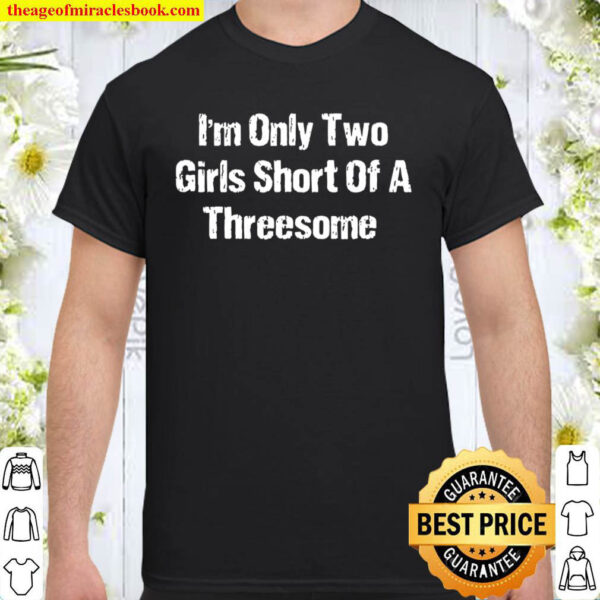 Im Only Two Girls Short Of A Threesome Funny Gift Shirt