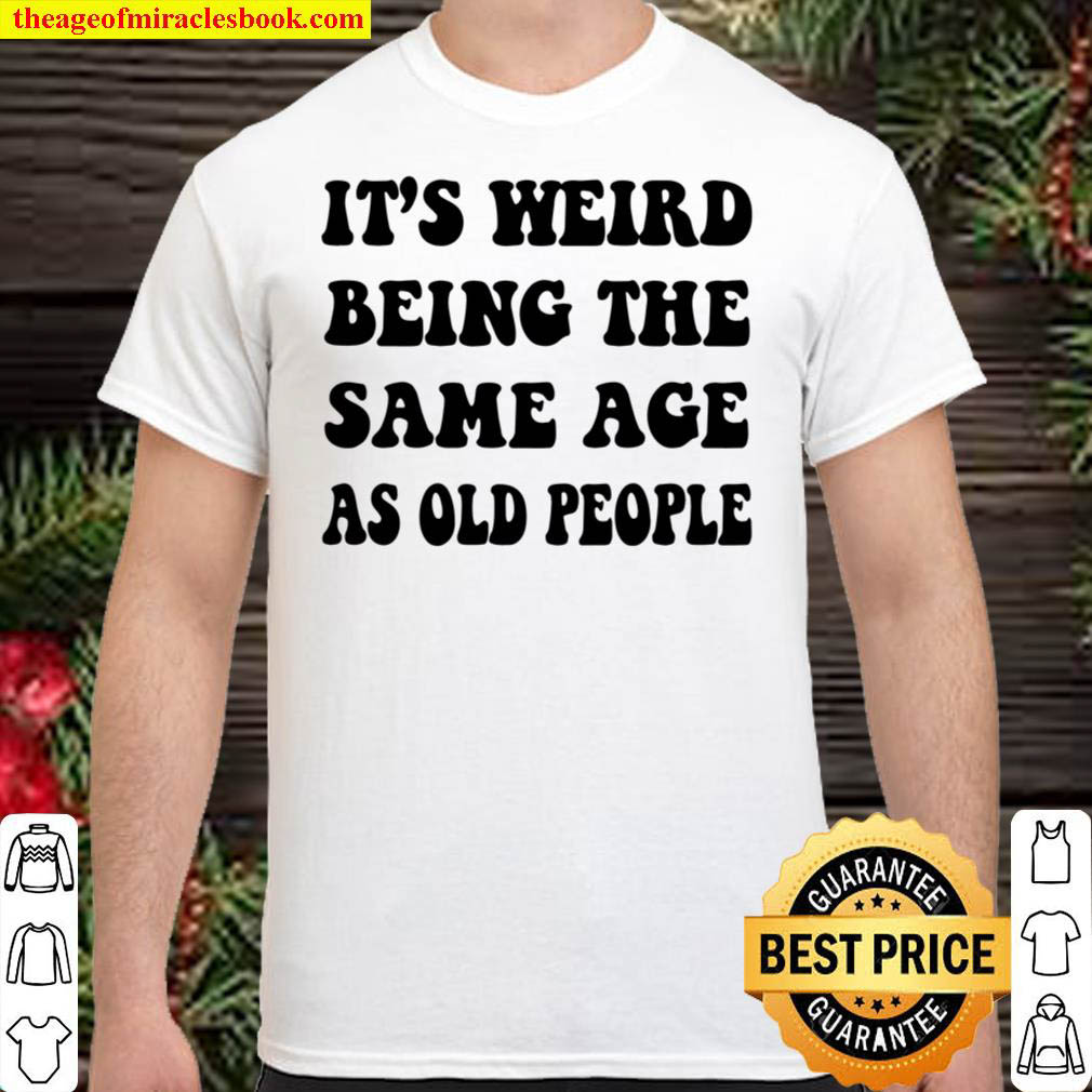 It s Weird Being The Same Age As Old People Shirt