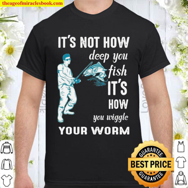 Its not how deep you fish Its how you wiggle your worm Shirt