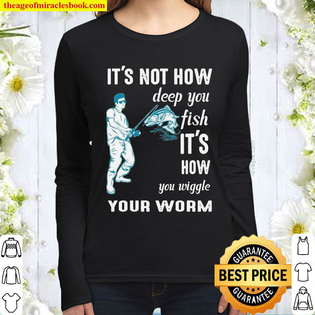 Its not how deep you fish Its how you wiggle your worm Women Long Sleeved