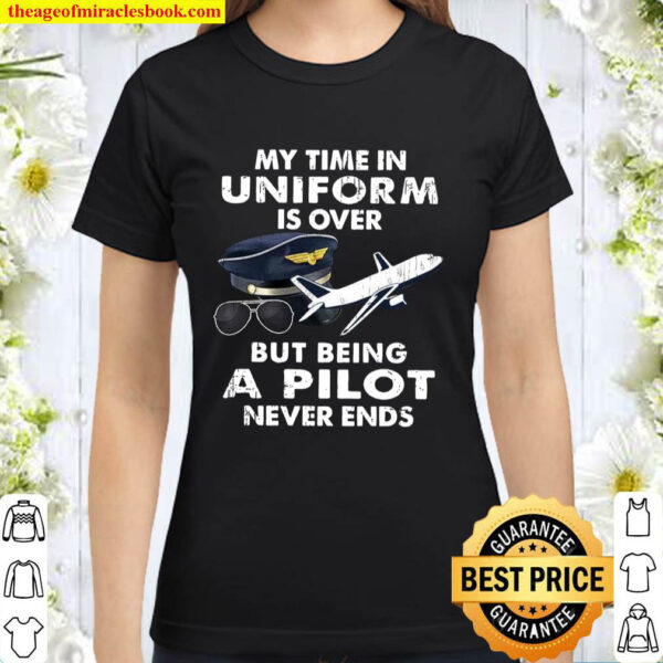 My Time In Uniform Is Over But Being A Pilot Never Ends Classic Women T Shirt