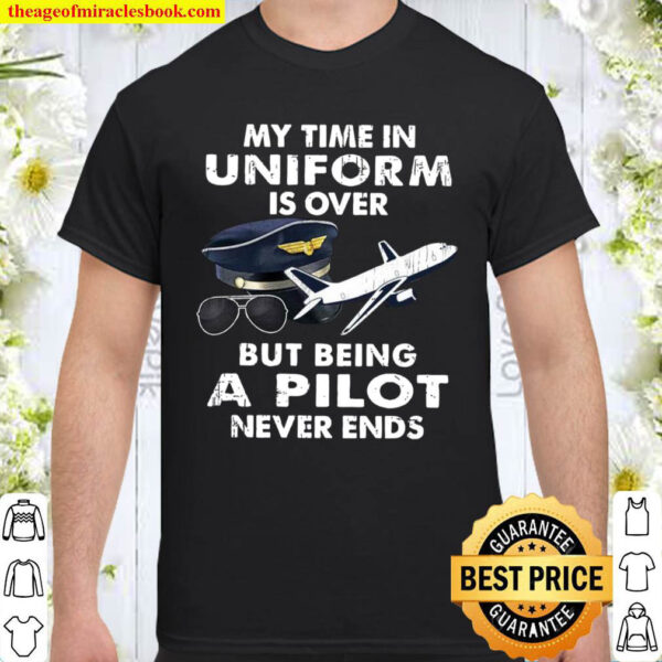 My Time In Uniform Is Over But Being A Pilot Never Ends Shirt