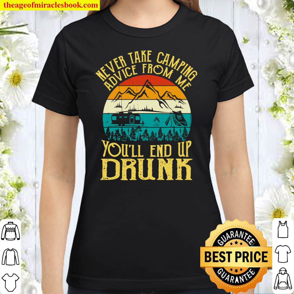 Never Take Camping Advice From Me Youll End Up Drunk Classic Women T Shirt
