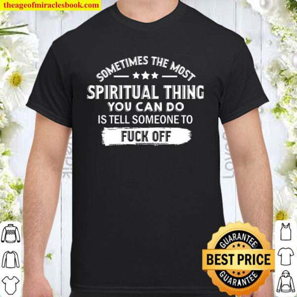 Sometimes The Most Spiritual Thing Fuck Off Shirt