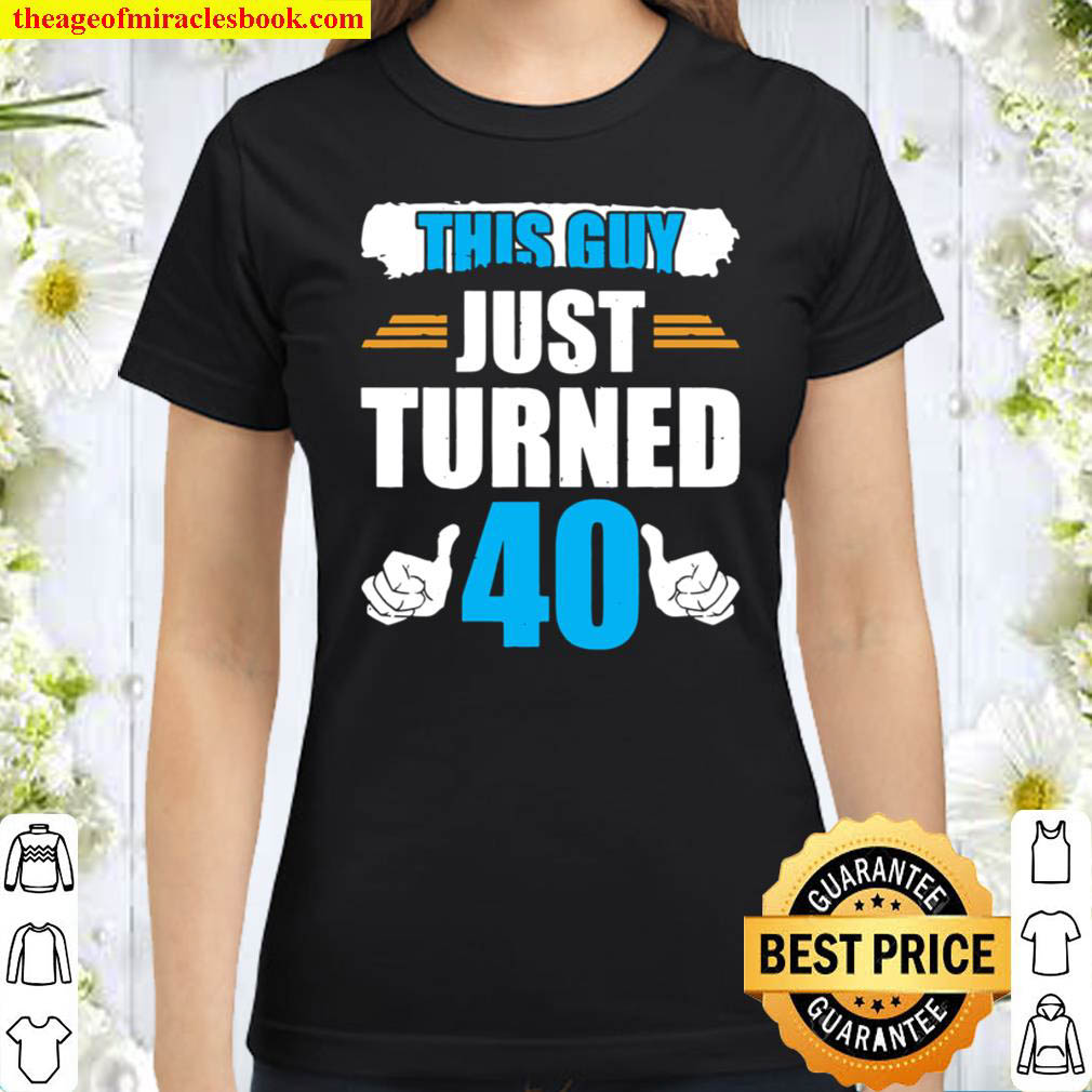 This Guy Just Turned 40 40Th Birthday Classic Women T Shirt
