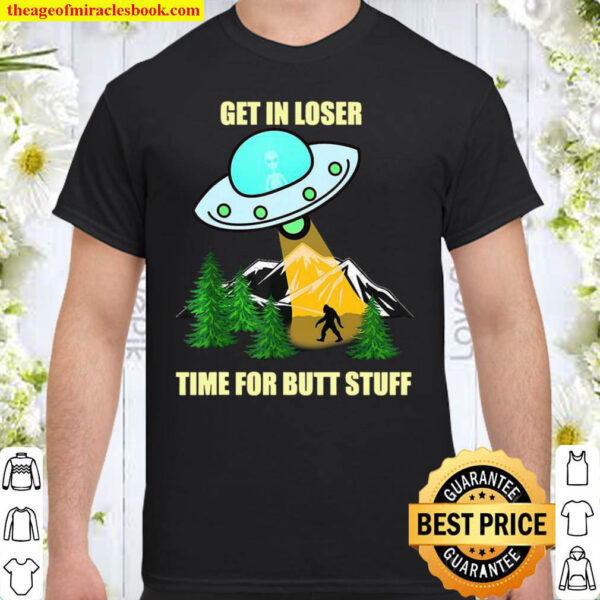 UFO Alien Bigfoot Get In Loser Time For Butt Stuff Shirt