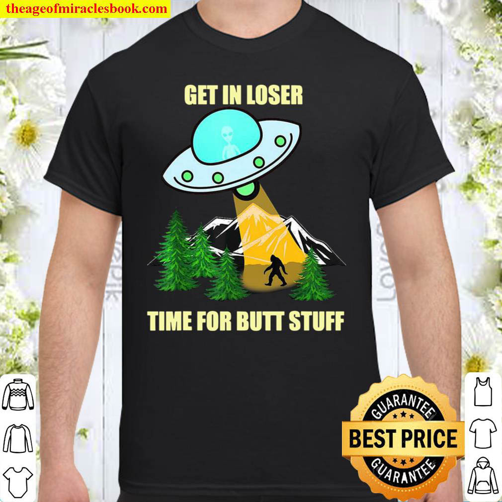 Official UFO Alien Bigfoot Get In Loser Time For Butt Stuff Shirt