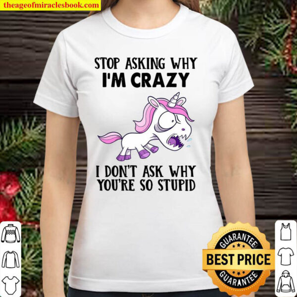 Unicorns Stop Asking Why I m Crazy I Don t Ask Why You re So Stupid Classic Women T Shirt