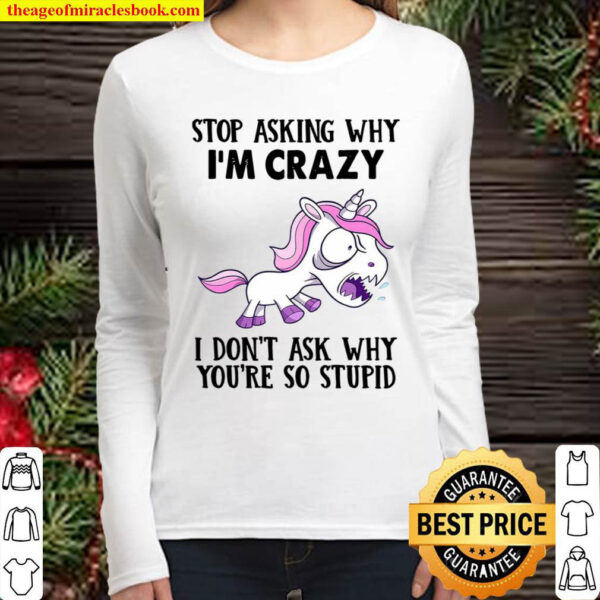 Unicorns Stop Asking Why I m Crazy I Don t Ask Why You re So Stupid Women Long Sleeved