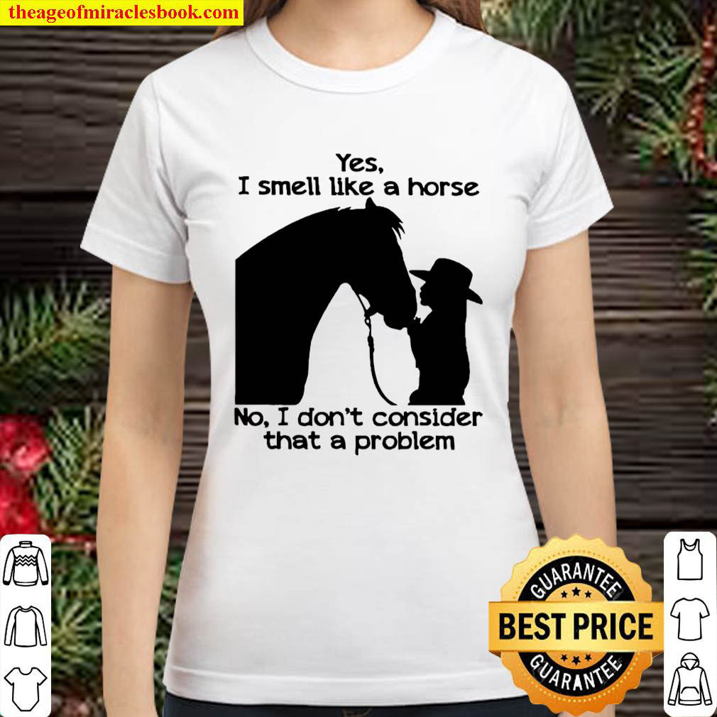 Yes I smell like a Horse not I dont consider that a problem Classic Women T Shirt