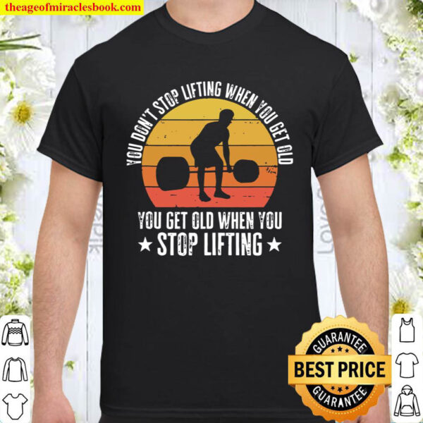 You Dont Stop Lifting When You Get Old Funny Weightlifting Shirt