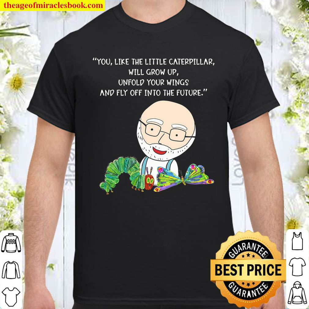 Official You Like The Little Caterpillar Will Grow Up Unfold Your Wings And Fly Off Into The Future shirt