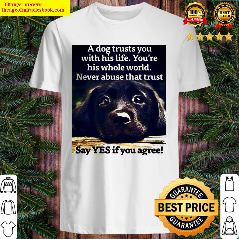 A dog trusts you with his life you re his whole world never abuse that Shirt