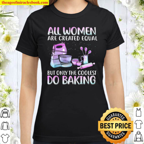 All Women Are Created Equal But Only The Coolest Do Baking Classic Women T Shirt