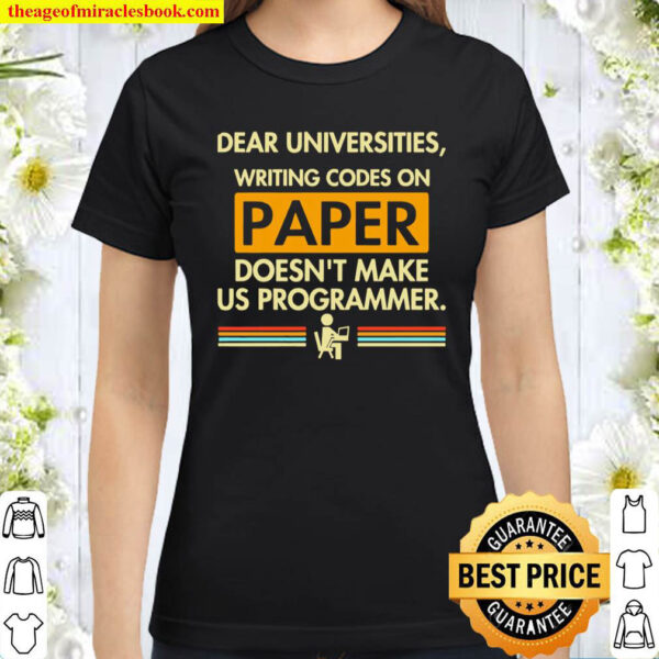 Dear Universities Writing Codes On Paper Doesnt Make Us Programmer Classic Women T Shirt
