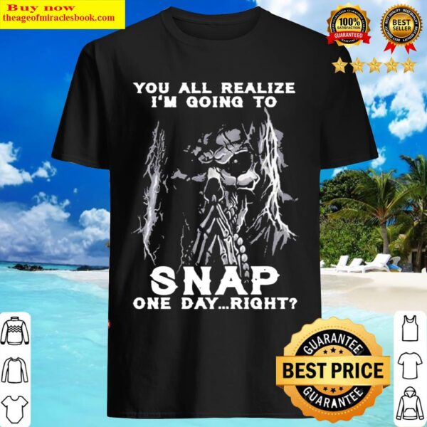 Death you all realize Im gonna snap one day right Shirt
