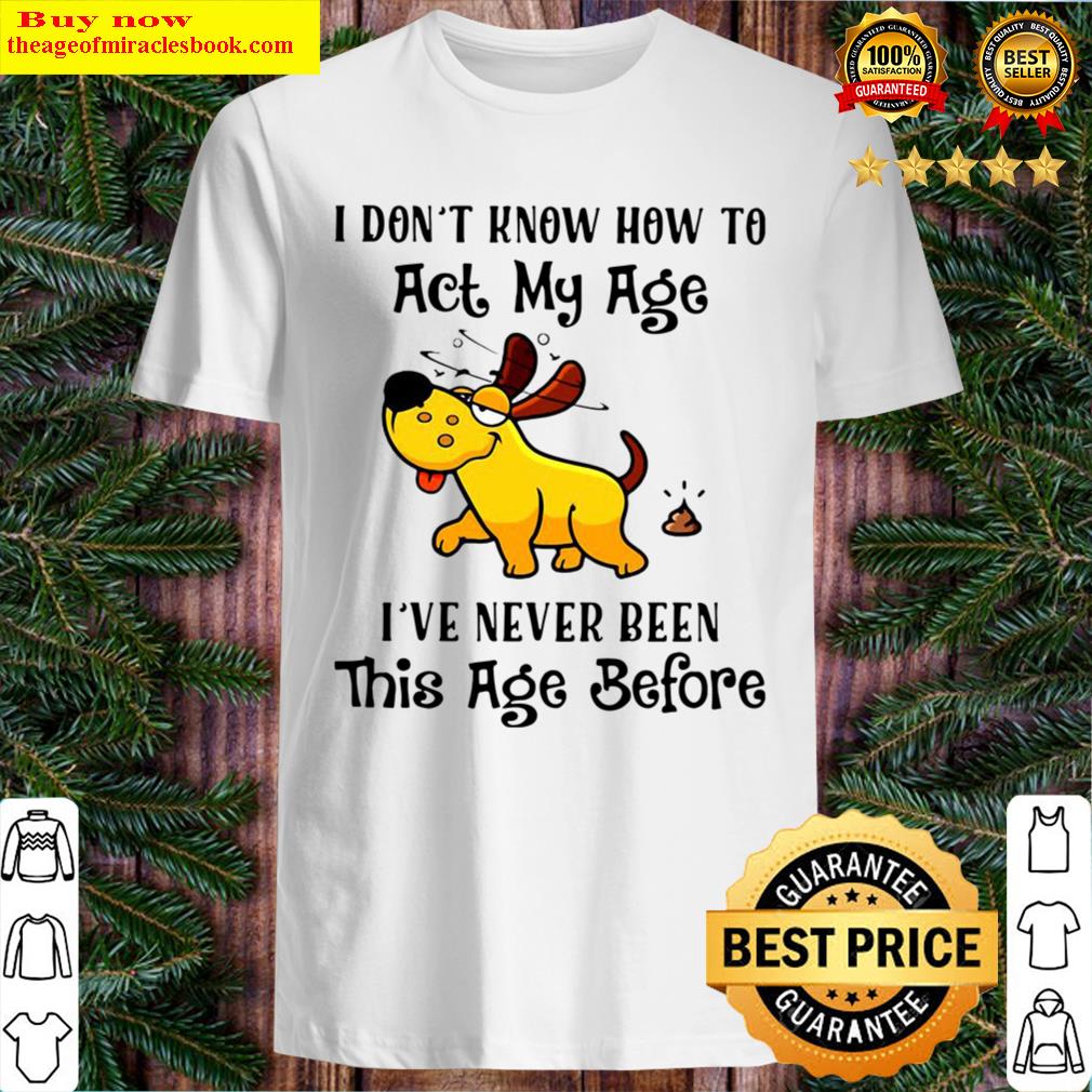 Dog I don t know how to act my age I ve never been this age before Shirt