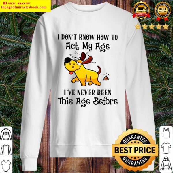 Dog I don t know how to act my age I ve never been this age before Sweater