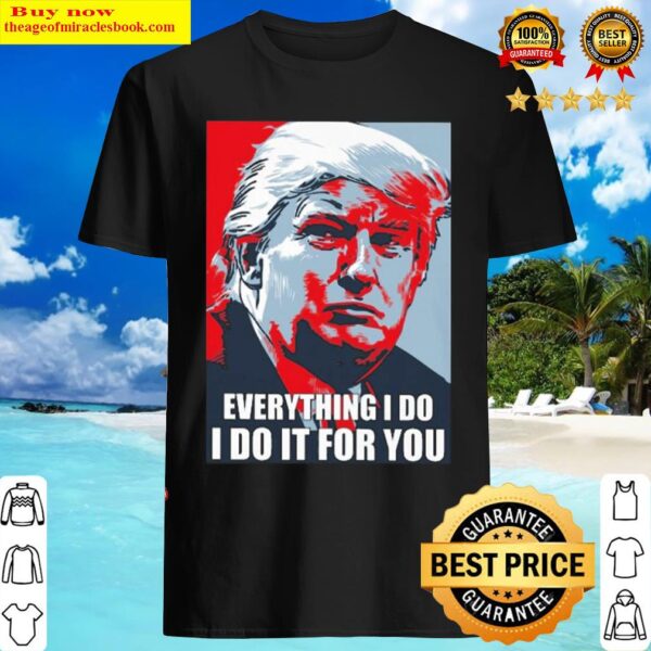 Donald Trump everything I do I do it for you Shirt