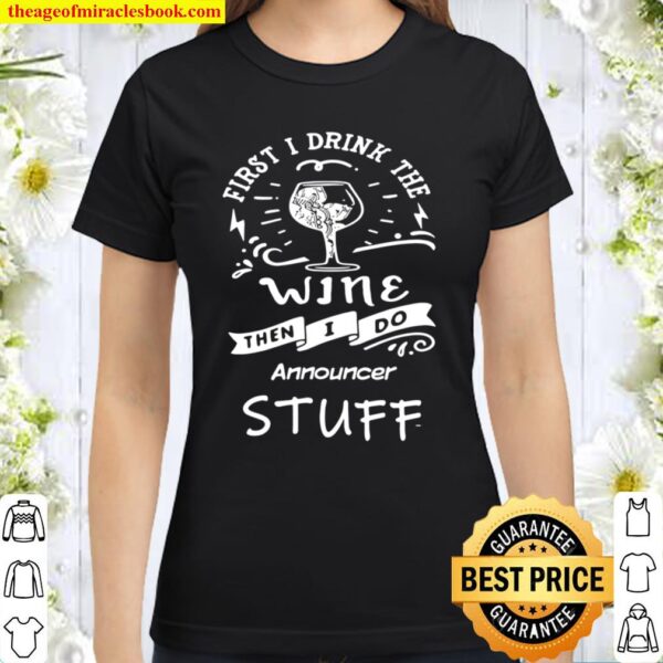 First I Drink The Wine Then I Do Announcer Stuff Classic Women T Shirt