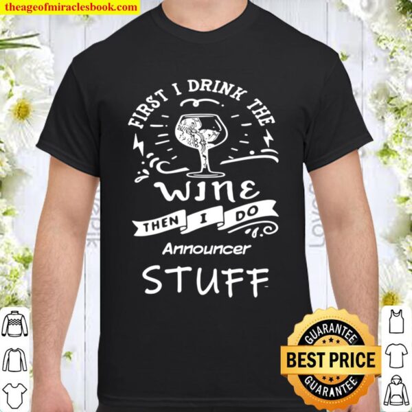 First I Drink The Wine Then I Do Announcer Stuff Shirt