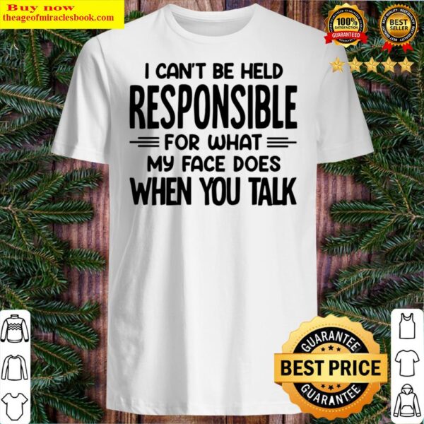 Good I Cant Be Held Responsible For What My Face Does When You Talk Shirt