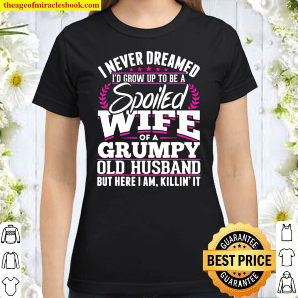 Grumpy Old Husband Spoiled Wife Of A Grumpy Old Husband Classic Women T Shirt