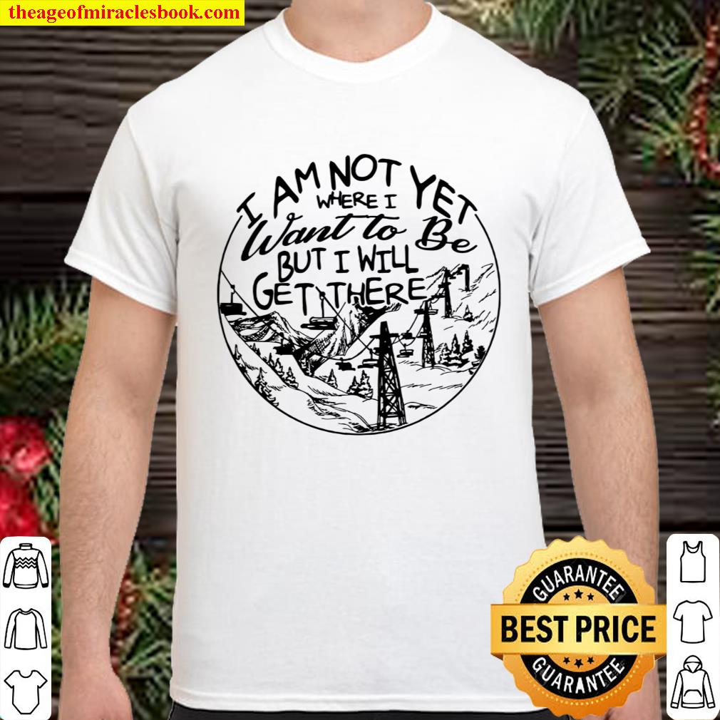 [Best Sellers] – I Am Not Yet Where I Want To Be But I Will Get There shirt